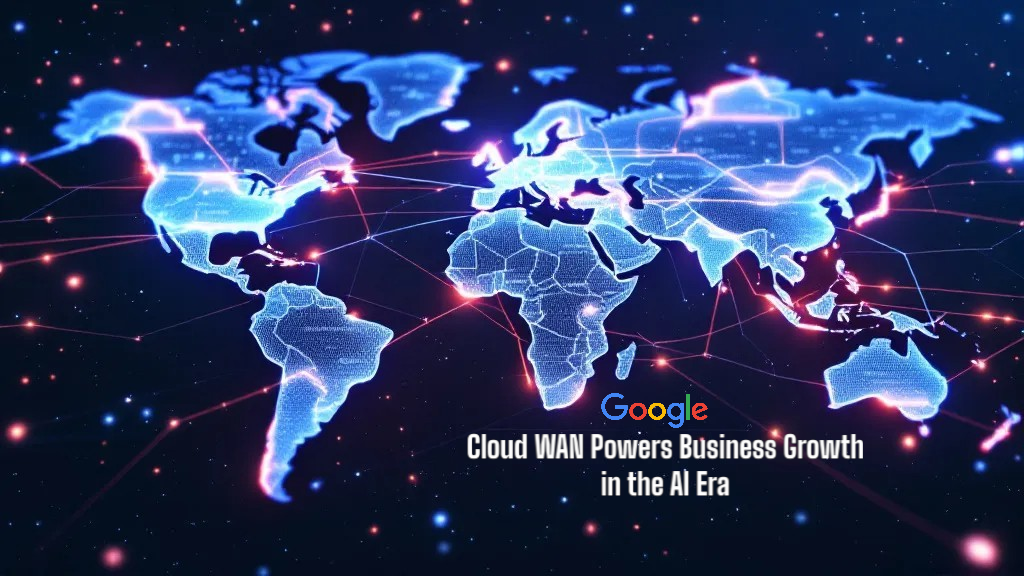 How Google Cloud WAN Powers Business Growth in the AI Era